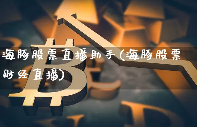 海豚股票直播助手(海豚股票财经直播)_https://www.huakunhengjia.com_金融资讯_第1张