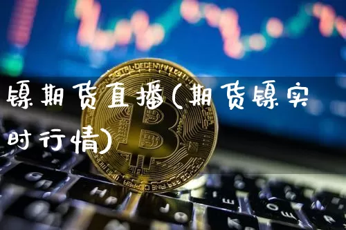 镍期货直播(期货镍实时行情)_https://www.huakunhengjia.com_金融资讯_第1张