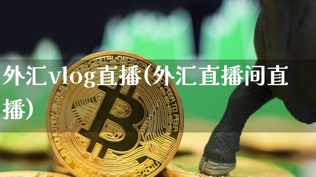 外汇vlog直播(外汇直播间直播)_https://www.huakunhengjia.com_股票资讯_第1张