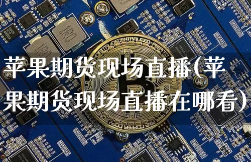 苹果期货现场直播(苹果期货现场直播在哪看)_https://www.huakunhengjia.com_财经资讯_第1张