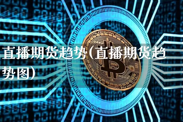 直播期货趋势(直播期货趋势图)_https://www.huakunhengjia.com_股票资讯_第1张