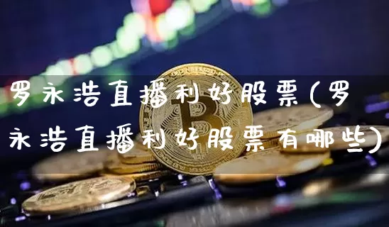 罗永浩直播利好股票(罗永浩直播利好股票有哪些)_https://www.huakunhengjia.com_股票资讯_第1张