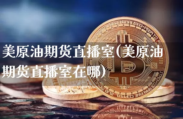 美原油期货直播室(美原油期货直播室在哪)_https://www.huakunhengjia.com_股票资讯_第1张