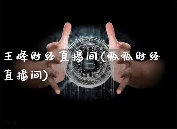 王峰财经直播间(呱呱财经直播间)_https://www.huakunhengjia.com_期货资讯_第1张