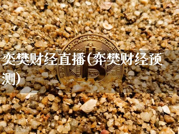 奕樊财经直播(弈樊财经预测)_https://www.huakunhengjia.com_金融资讯_第1张