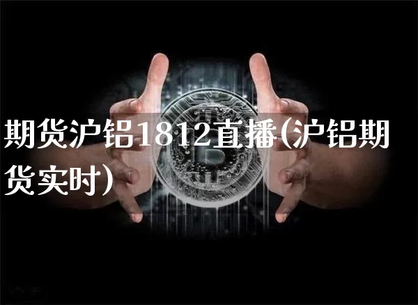 期货沪铝1812直播(沪铝期货实时)_https://www.huakunhengjia.com_期货资讯_第1张