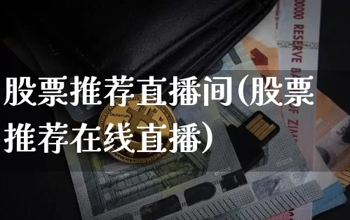 股票推荐直播间(股票推荐在线直播)_https://www.huakunhengjia.com_金融资讯_第1张