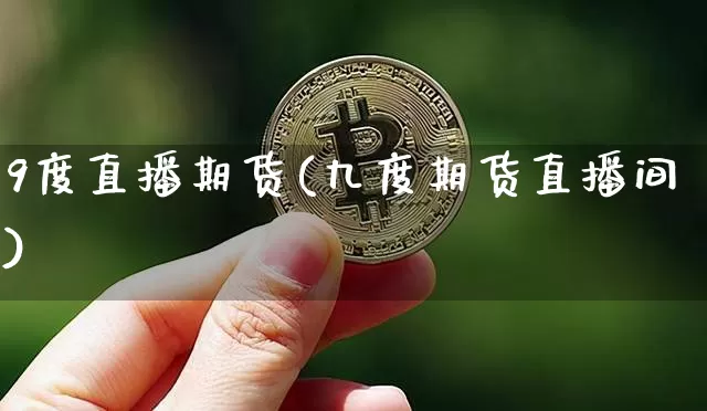 9度直播期货(九度期货直播间)_https://www.huakunhengjia.com_期货资讯_第1张