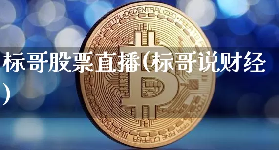 标哥股票直播(标哥说财经)_https://www.huakunhengjia.com_股票资讯_第1张