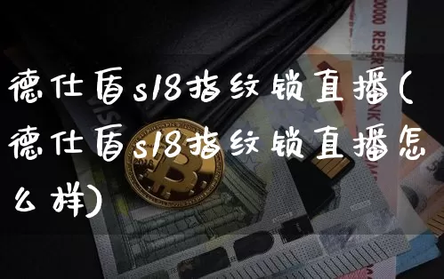 德仕盾s18指纹锁直播(德仕盾s18指纹锁直播怎么样)_https://www.huakunhengjia.com_股票资讯_第1张
