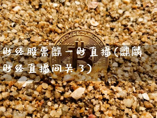 财经股票麒一财直播(麒麟财经直播间关了)_https://www.huakunhengjia.com_金融资讯_第1张