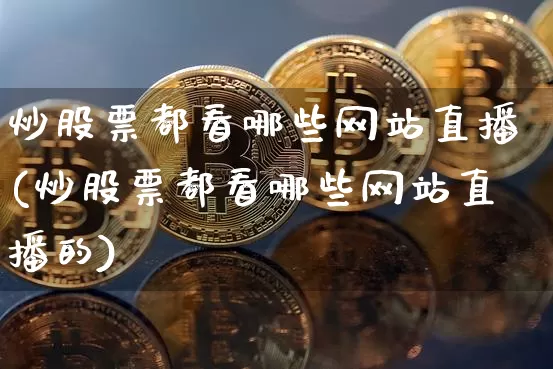 炒股票都看哪些网站直播(炒股票都看哪些网站直播的)_https://www.huakunhengjia.com_股票资讯_第1张