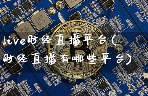 live财经直播平台(财经直播有哪些平台)_https://www.huakunhengjia.com_股票资讯_第1张