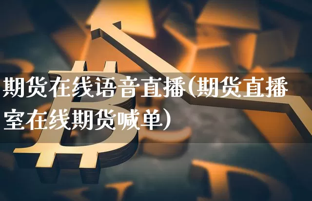 期货在线语音直播(期货直播室在线期货喊单)_https://www.huakunhengjia.com_期货资讯_第1张