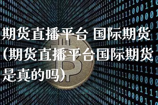 期货直播平台 国际期货(期货直播平台国际期货是真的吗)_https://www.huakunhengjia.com_期货资讯_第1张