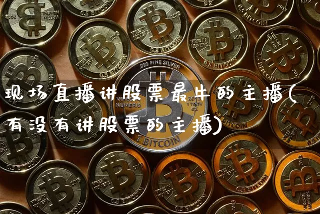 现场直播讲股票最牛的主播(有没有讲股票的主播)_https://www.huakunhengjia.com_金融资讯_第1张