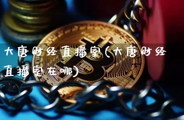 大唐财经直播室(大唐财经直播室在哪)_https://www.huakunhengjia.com_金融资讯_第1张
