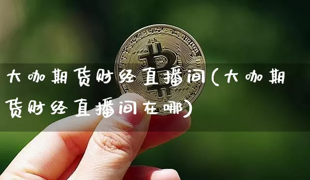 大咖期货财经直播间(大咖期货财经直播间在哪)_https://www.huakunhengjia.com_期货资讯_第1张