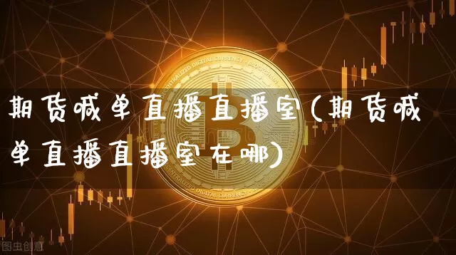 期货喊单直播直播室(期货喊单直播直播室在哪)_https://www.huakunhengjia.com_期货资讯_第1张