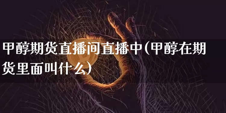 甲醇期货直播间直播中(甲醇在期货里面叫什么)_https://www.huakunhengjia.com_期货资讯_第1张