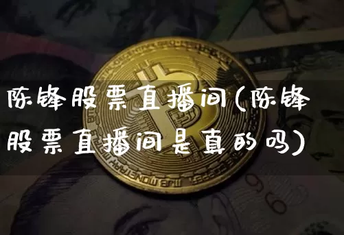 陈锋股票直播间(陈锋股票直播间是真的吗)_https://www.huakunhengjia.com_金融资讯_第1张