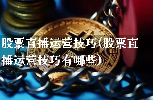 股票直播运营技巧(股票直播运营技巧有哪些)_https://www.huakunhengjia.com_股票资讯_第1张