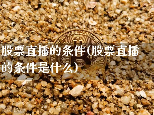 股票直播的条件(股票直播的条件是什么)_https://www.huakunhengjia.com_期货资讯_第1张