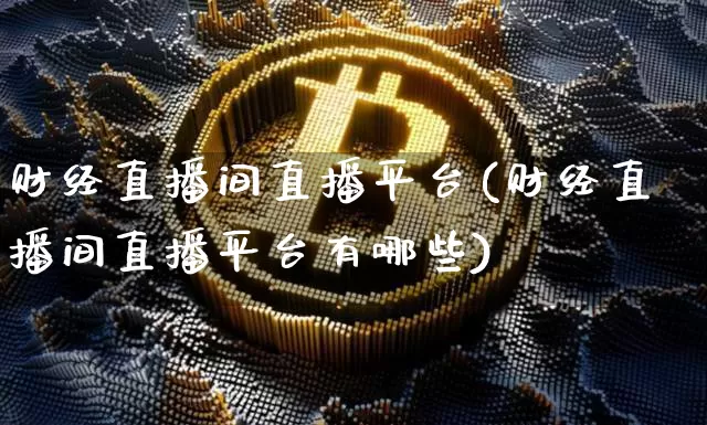财经直播间直播平台(财经直播间直播平台有哪些)_https://www.huakunhengjia.com_期货资讯_第1张