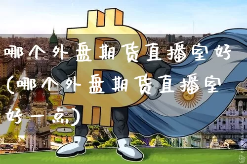 哪个外盘期货直播室好(哪个外盘期货直播室好一点)_https://www.huakunhengjia.com_金融资讯_第1张