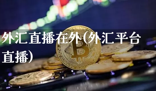 外汇直播在外(外汇平台直播)_https://www.huakunhengjia.com_财经资讯_第1张