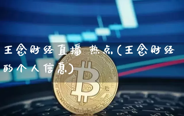 王念财经直播 热点(王念财经的个人信息)_https://www.huakunhengjia.com_股票资讯_第1张