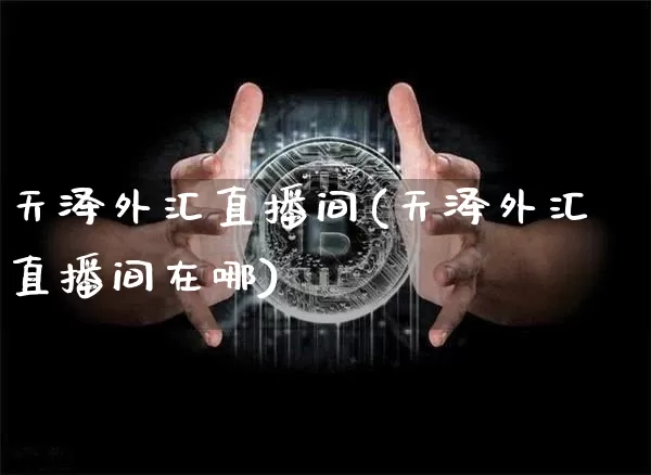 天泽外汇直播间(天泽外汇直播间在哪)_https://www.huakunhengjia.com_金融资讯_第1张