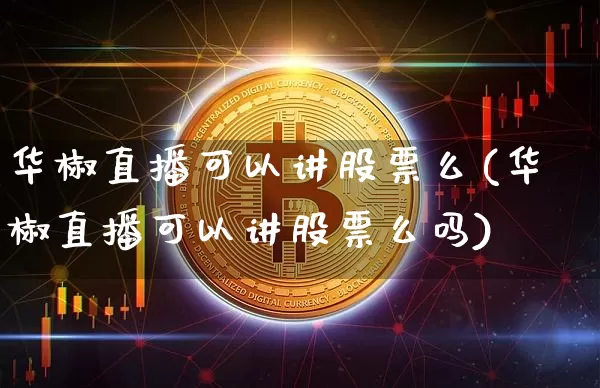 华椒直播可以讲股票么(华椒直播可以讲股票么吗)_https://www.huakunhengjia.com_股票资讯_第1张