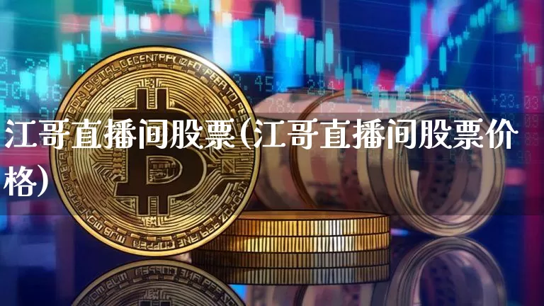 江哥直播间股票(江哥直播间股票价格)_https://www.huakunhengjia.com_期货资讯_第1张