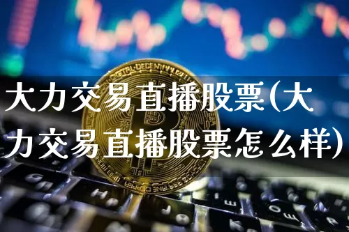 大力交易直播股票(大力交易直播股票怎么样)_https://www.huakunhengjia.com_股票资讯_第1张