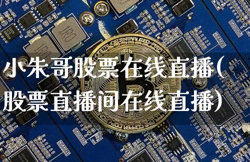 小朱哥股票在线直播(股票直播间在线直播)_https://www.huakunhengjia.com_金融资讯_第1张
