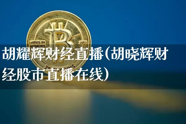 胡耀辉财经直播(胡晓辉财经股市直播在线)_https://www.huakunhengjia.com_期货资讯_第1张