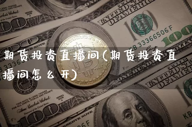 期货投资直播间(期货投资直播间怎么开)_https://www.huakunhengjia.com_股票资讯_第1张