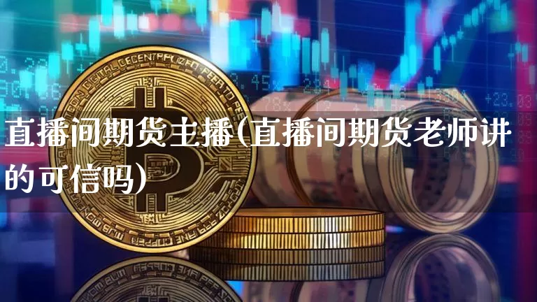 直播间期货主播(直播间期货老师讲的可信吗)_https://www.huakunhengjia.com_期货资讯_第1张