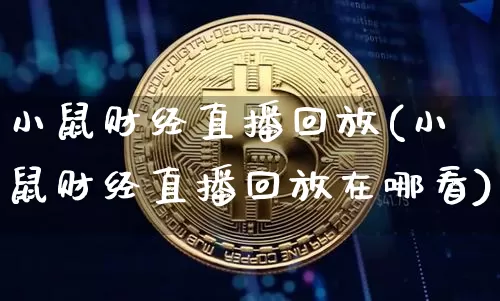小鼠财经直播回放(小鼠财经直播回放在哪看)_https://www.huakunhengjia.com_财经资讯_第1张