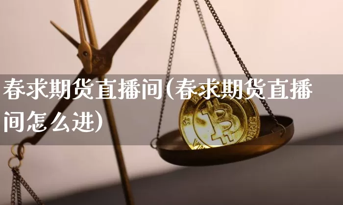 春求期货直播间(春求期货直播间怎么进)_https://www.huakunhengjia.com_财经资讯_第1张
