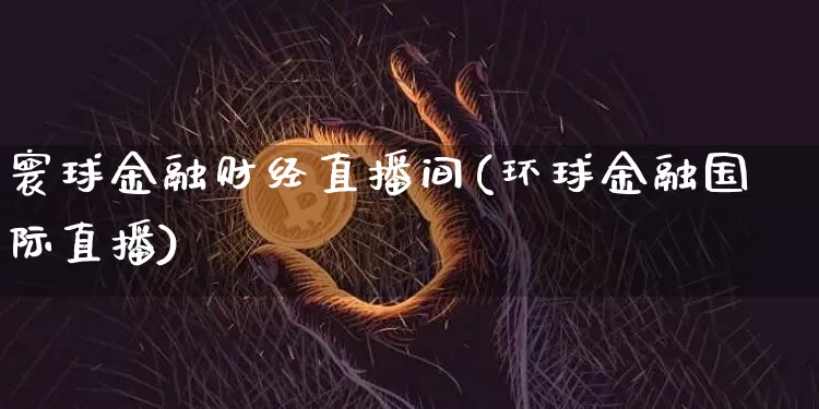 寰球金融财经直播间(环球金融国际直播)_https://www.huakunhengjia.com_金融资讯_第1张