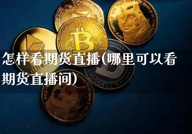 怎样看期货直播(哪里可以看期货直播间)_https://www.huakunhengjia.com_期货资讯_第1张
