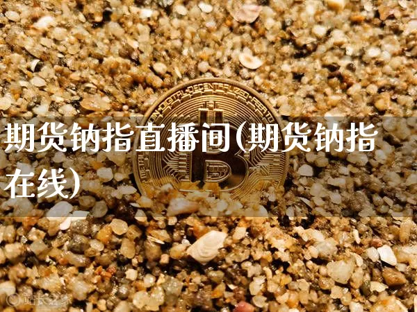 期货钠指直播间(期货钠指在线)_https://www.huakunhengjia.com_期货资讯_第1张
