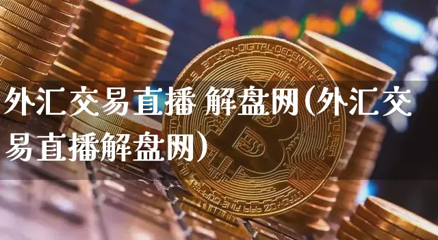 外汇交易直播 解盘网(外汇交易直播解盘网)_https://www.huakunhengjia.com_金融资讯_第1张