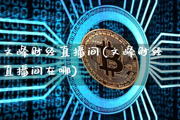 文峰财经直播间(文峰财经直播间在哪)_https://www.huakunhengjia.com_金融资讯_第1张