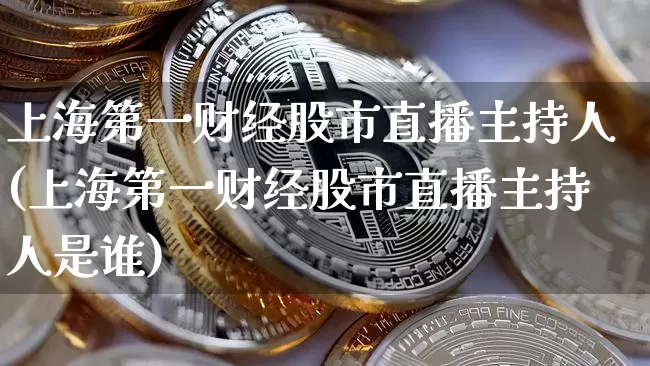 上海第一财经股市直播主持人(上海第一财经股市直播主持人是谁)_https://www.huakunhengjia.com_期货资讯_第1张