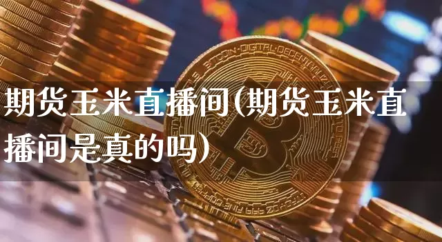 期货玉米直播间(期货玉米直播间是真的吗)_https://www.huakunhengjia.com_期货资讯_第1张