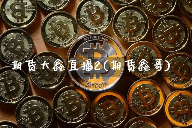 期货大鑫直播2(期货鑫哥)_https://www.huakunhengjia.com_期货资讯_第1张