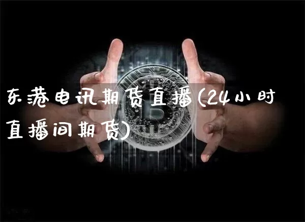 东港电讯期货直播(24小时直播间期货)_https://www.huakunhengjia.com_期货资讯_第1张